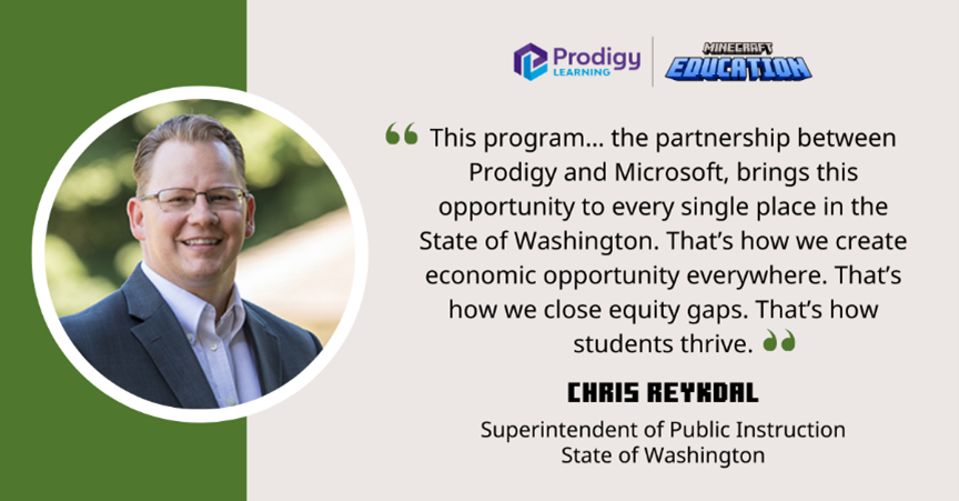 Quote by Washington State Secretary of Education Chris Reykdal that reads: "This program the partnership between Prodigy and Microsoft, brings this opportunity to every single place in the State of Washington. That's how we create economic opportunity everywhere. That's how we close equity gaps. that's how students thrive. 